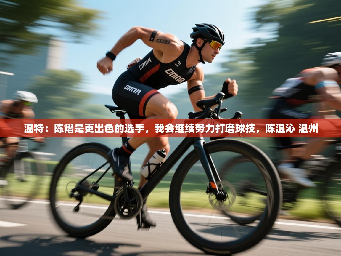 开云体育客服在线咨询-温特：陈熠是更出色的选手，我会继续努力打磨球技，陈温沁 温州  第1张