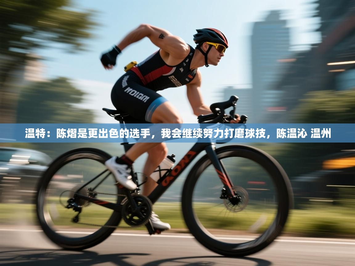 开云体育客服在线咨询-温特：陈熠是更出色的选手，我会继续努力打磨球技，陈温沁 温州  第2张