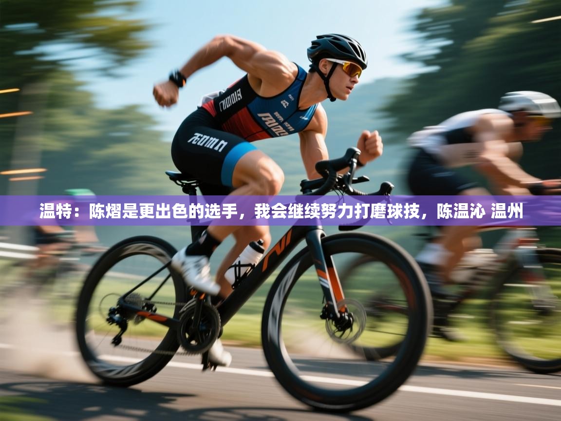 开云体育客服在线咨询-温特：陈熠是更出色的选手，我会继续努力打磨球技，陈温沁 温州  第3张