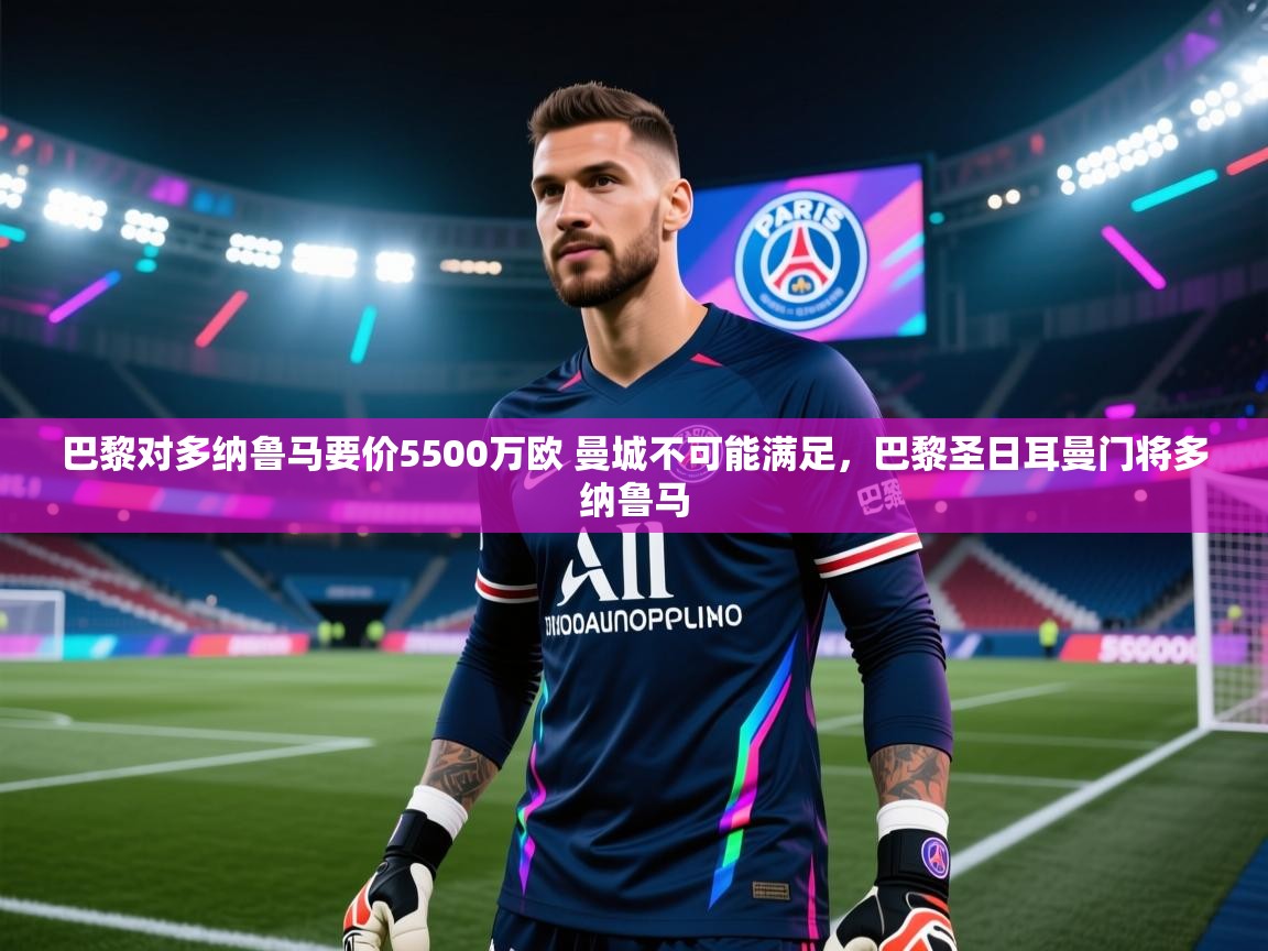 开云体育入口平台-巴黎对多纳鲁马要价5500万欧 曼城不可能满足,巴黎圣日耳曼门将多纳鲁马 第1张