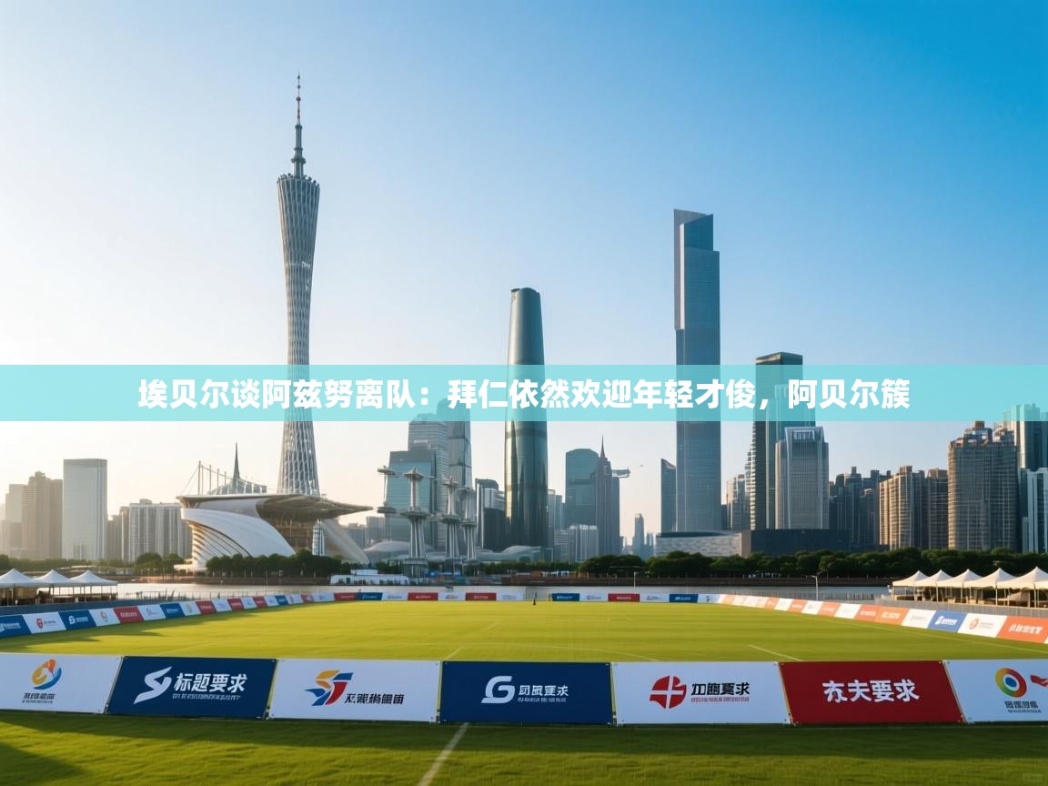 云开体育-埃贝尔谈阿兹努离队:拜仁依然欢迎年轻才俊,阿贝尔簇 第3张