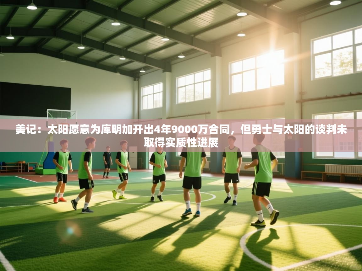 开云体育app官网下载地址-美记:太阳愿意为库明加开出4年9000万合同,但勇士与太阳的谈判未取得实质性进展 第2张