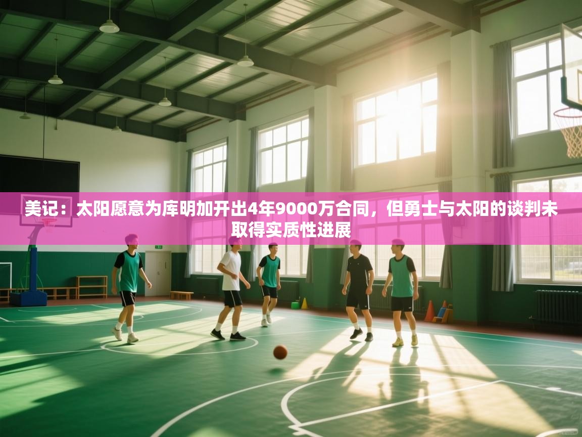 开云体育app官网下载地址-美记:太阳愿意为库明加开出4年9000万合同,但勇士与太阳的谈判未取得实质性进展 第1张