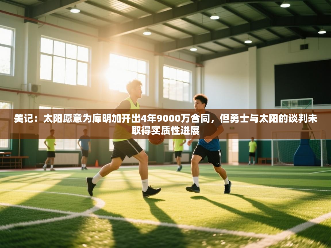 开云体育app官网下载地址-美记:太阳愿意为库明加开出4年9000万合同,但勇士与太阳的谈判未取得实质性进展 第3张