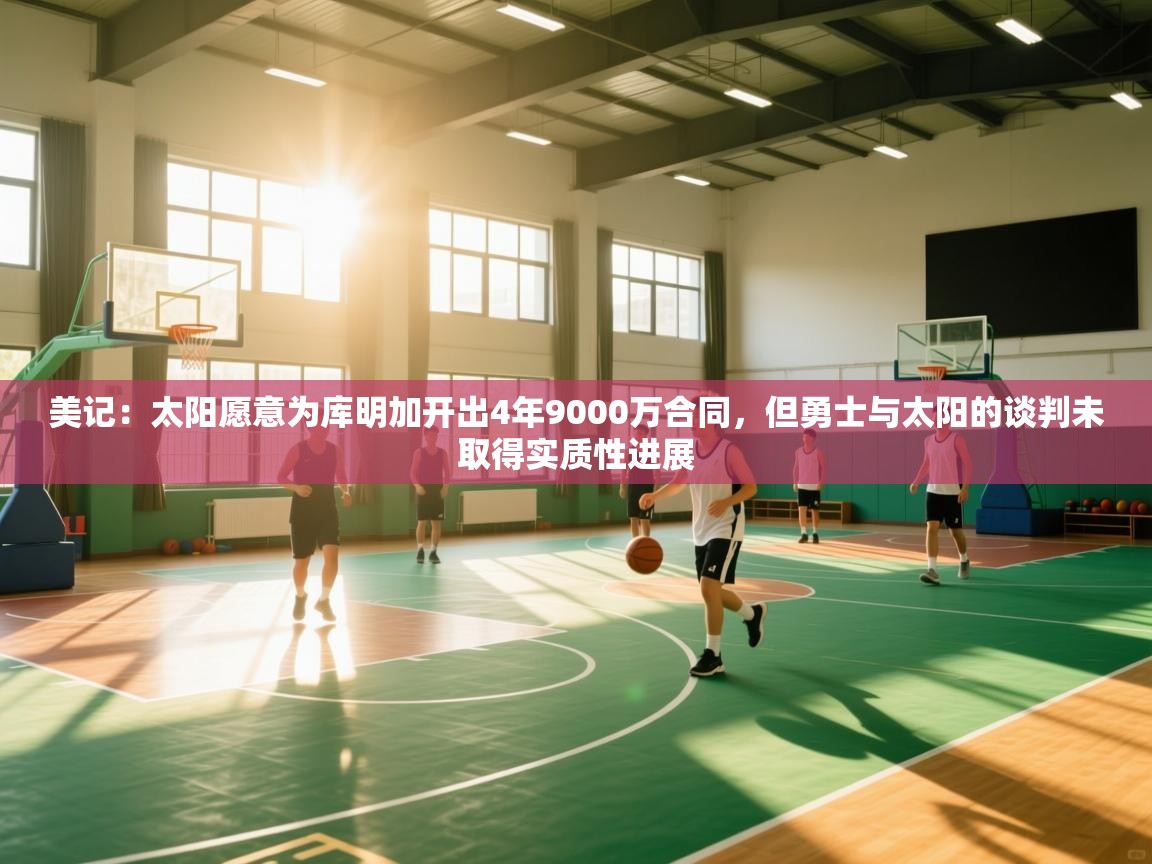 开云体育app官网下载地址-美记:太阳愿意为库明加开出4年9000万合同,但勇士与太阳的谈判未取得实质性进展 第4张