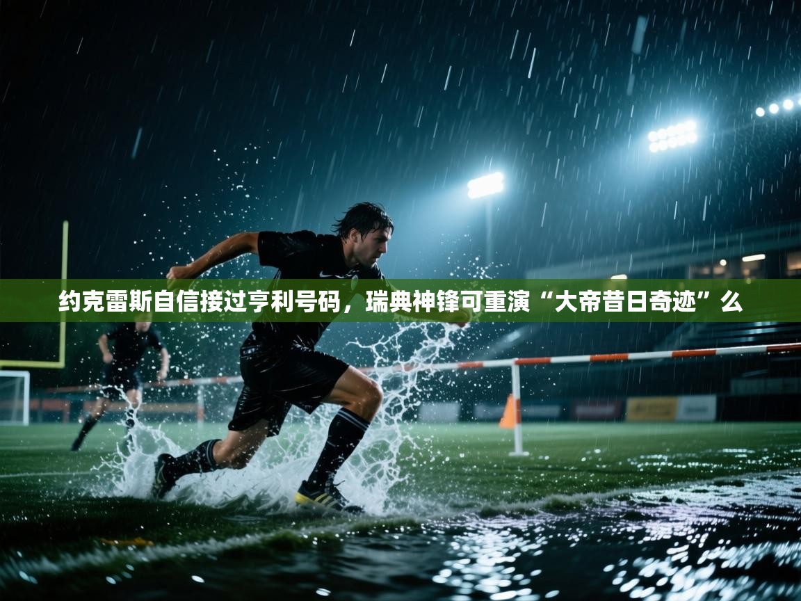 开云体育版本更新日志2025-约克雷斯自信接过亨利号码,瑞典神锋可重演“大帝昔日奇迹”么 第2张