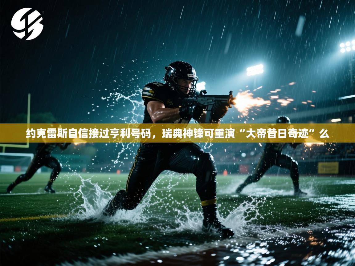 开云体育版本更新日志2025-约克雷斯自信接过亨利号码,瑞典神锋可重演“大帝昔日奇迹”么 第4张