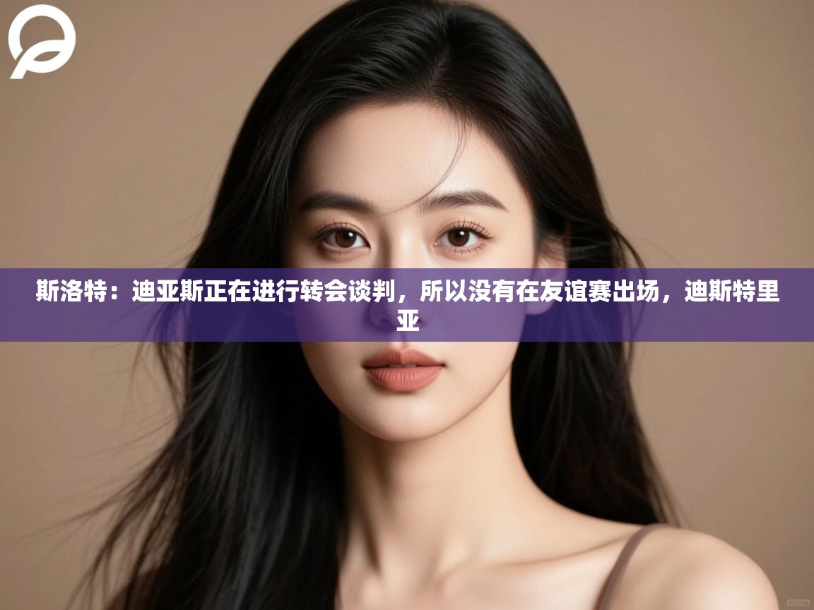 开云体育旧版下载地址-斯洛特:迪亚斯正在进行转会谈判,所以没有在友谊赛出场,迪斯特里亚 第2张