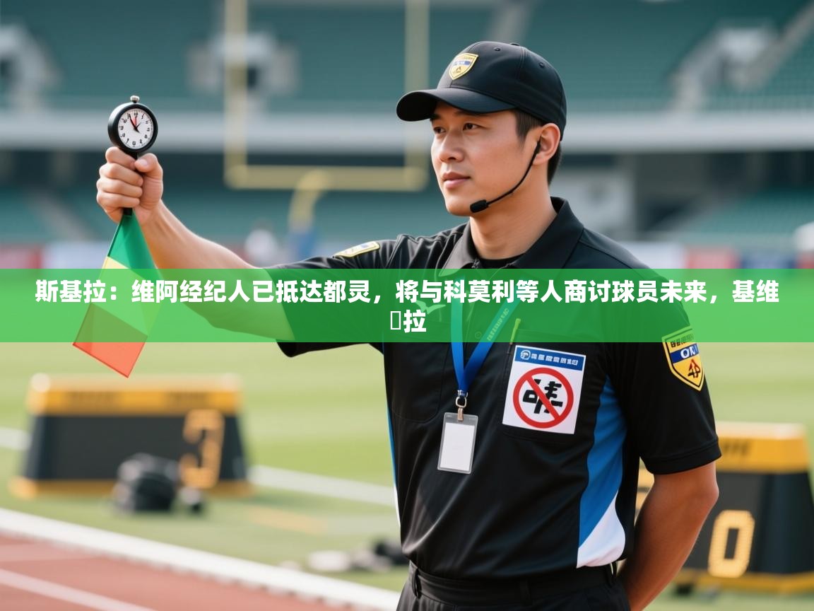 开云体育极速下载镜像-斯基拉:维阿经纪人已抵达都灵,将与科莫利等人商讨球员未来,基维媞拉 第1张