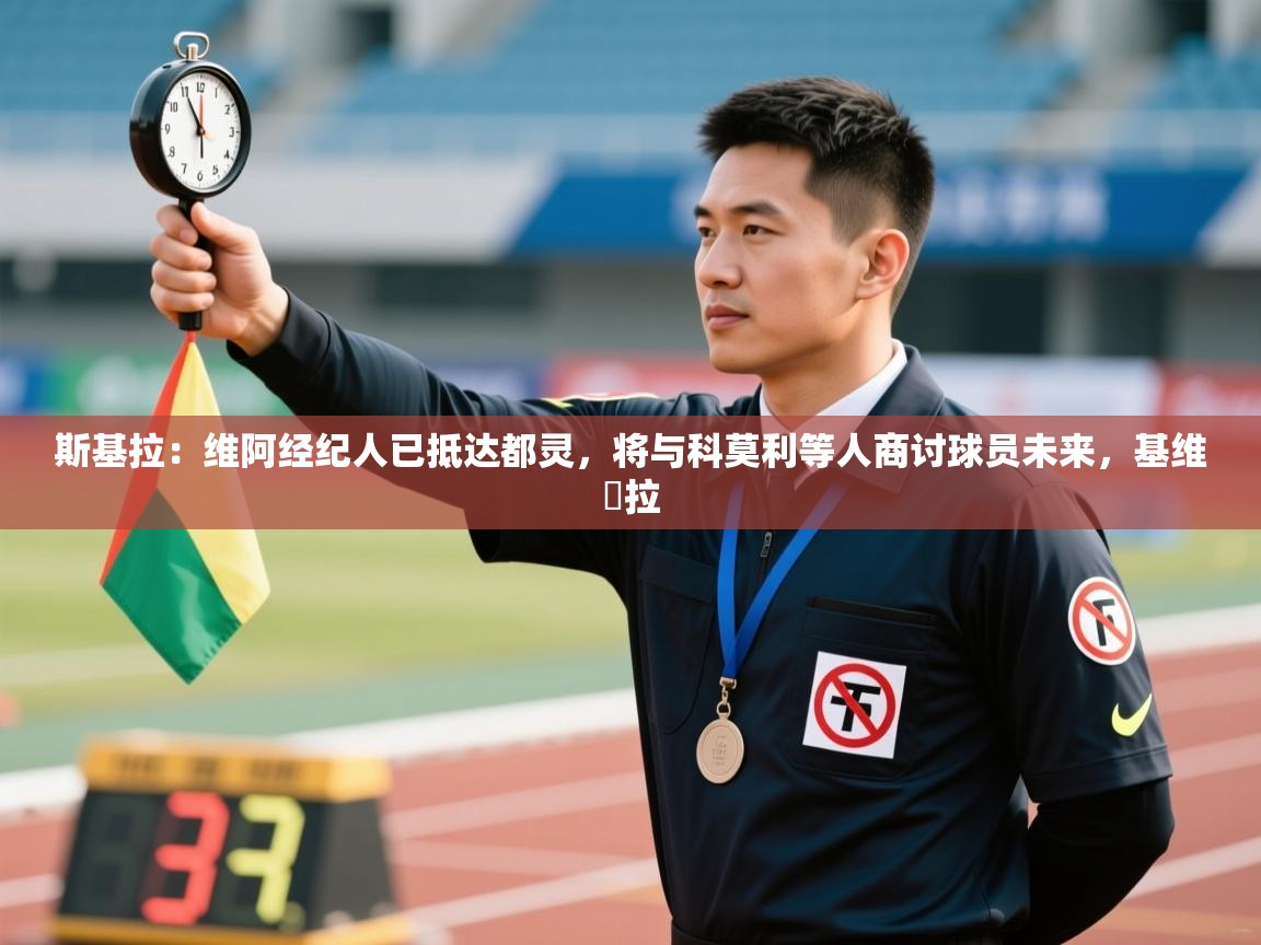 开云体育极速下载镜像-斯基拉:维阿经纪人已抵达都灵,将与科莫利等人商讨球员未来,基维媞拉 第2张