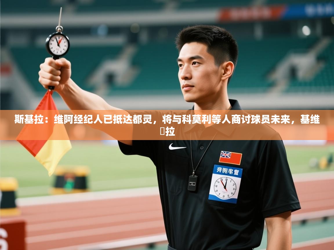 开云体育极速下载镜像-斯基拉:维阿经纪人已抵达都灵,将与科莫利等人商讨球员未来,基维媞拉 第3张