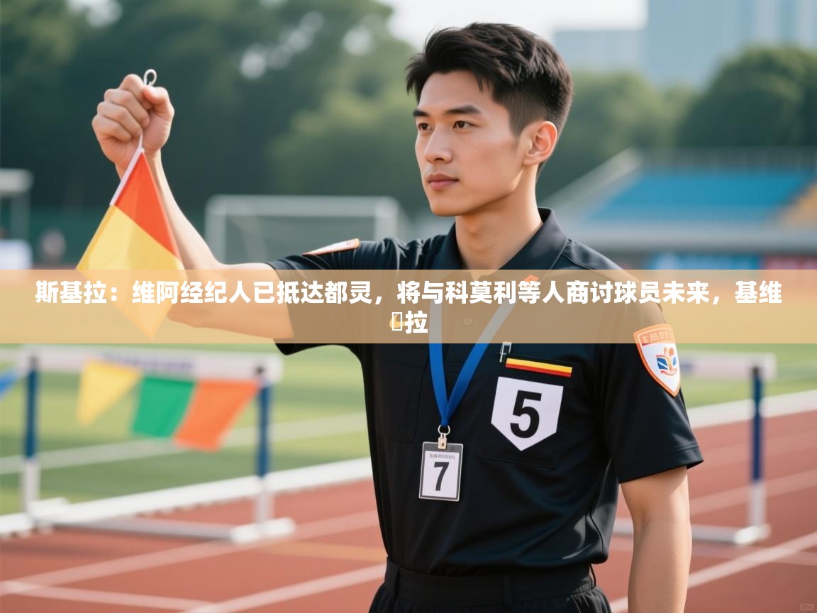 开云体育极速下载镜像-斯基拉:维阿经纪人已抵达都灵,将与科莫利等人商讨球员未来,基维媞拉 第4张