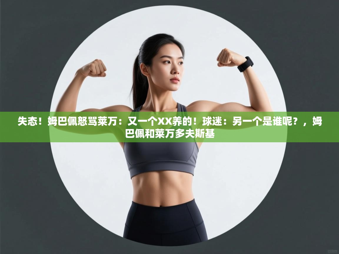 云开体育官方app下载-失态!姆巴佩怒骂莱万:又一个XX养的!球迷:另一个是谁呢?,姆巴佩和莱万多夫斯基 第3张