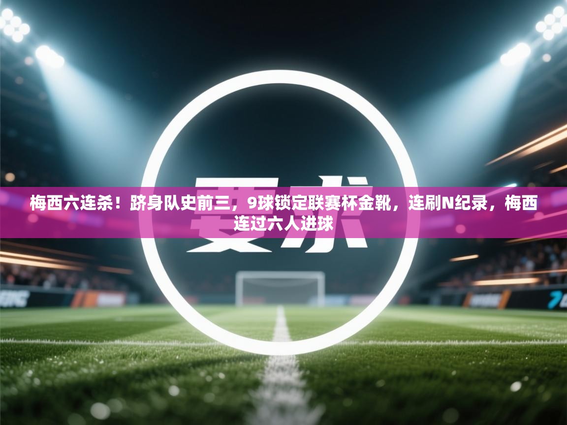 开云体育实名认证入口-梅西六连杀!跻身队史前三,9球锁定联赛杯金靴,连刷N纪录,梅西连过六人进球 第1张