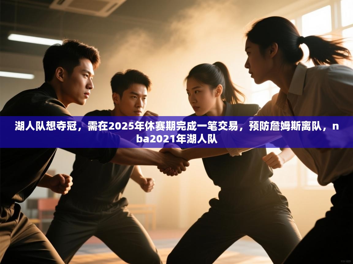 开云体育在线下载-湖人队想夺冠,需在2025年休赛期完成一笔交易,预防詹姆斯离队,nba2021年湖人队 第2张