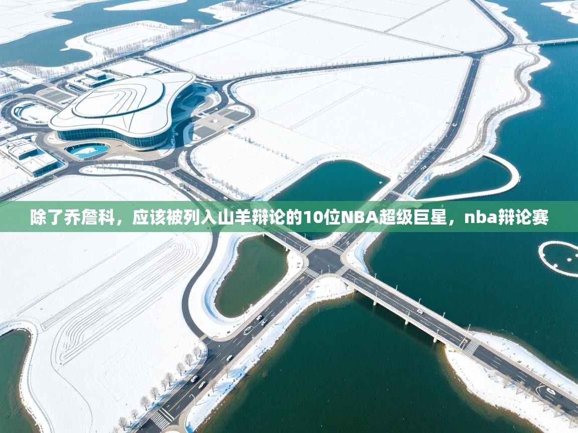 开云体育在线网址-除了乔詹科,应该被列入山羊辩论的10位NBA超级巨星,nba辩论赛 第1张