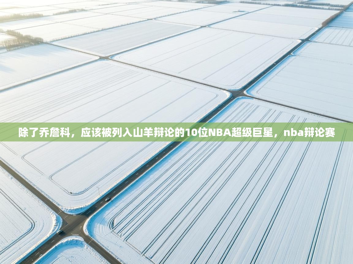 开云体育在线网址-除了乔詹科,应该被列入山羊辩论的10位NBA超级巨星,nba辩论赛 第3张