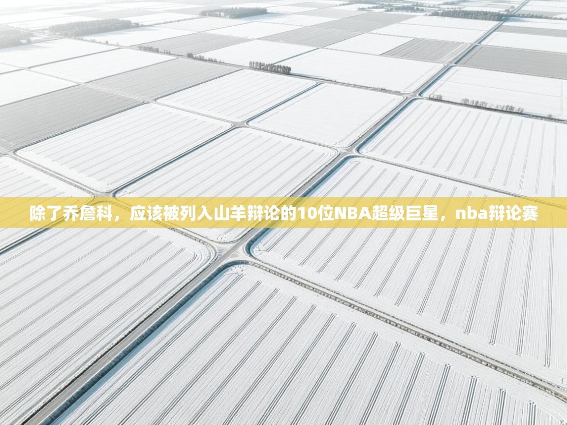 开云体育在线网址-除了乔詹科,应该被列入山羊辩论的10位NBA超级巨星,nba辩论赛 第2张