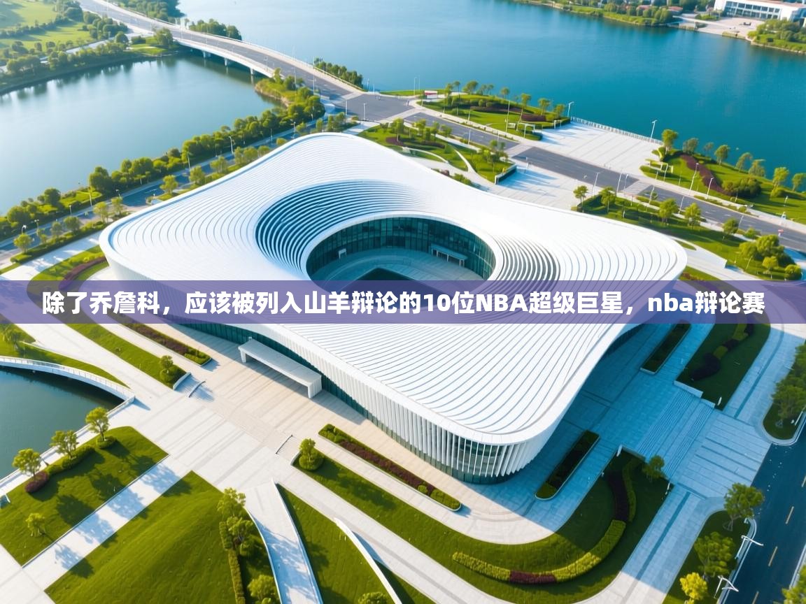 开云体育在线网址-除了乔詹科,应该被列入山羊辩论的10位NBA超级巨星,nba辩论赛 第4张