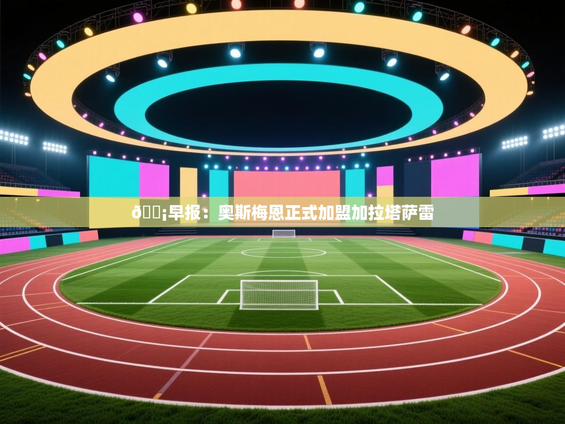 开云体育在线登入-💡早报：奥斯梅恩正式加盟加拉塔萨雷  第1张