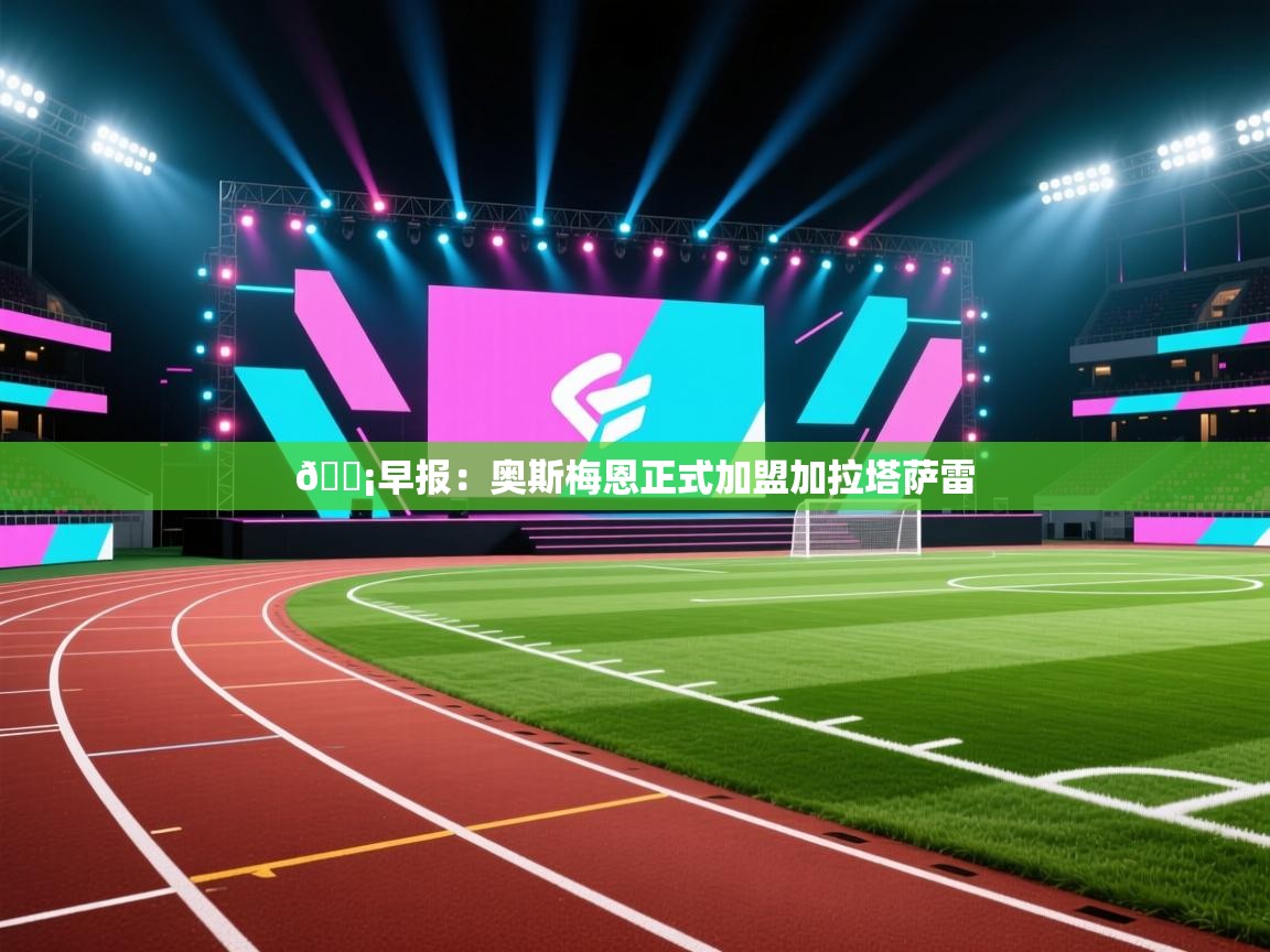 开云体育在线登入-💡早报：奥斯梅恩正式加盟加拉塔萨雷  第2张