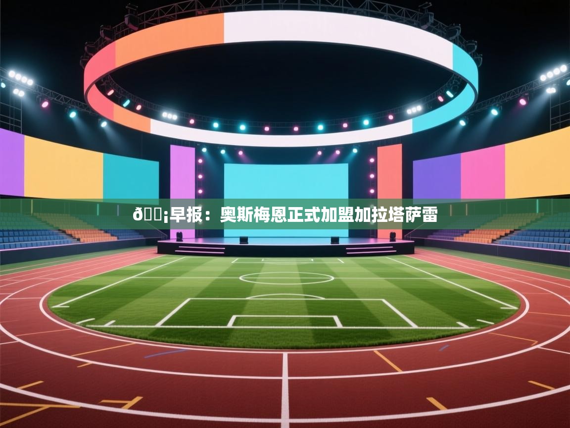 开云体育在线登入-💡早报：奥斯梅恩正式加盟加拉塔萨雷  第4张