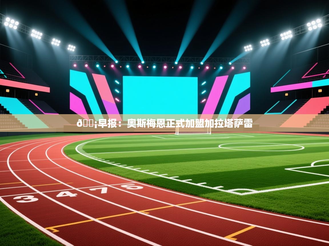 开云体育在线登入-💡早报：奥斯梅恩正式加盟加拉塔萨雷  第3张