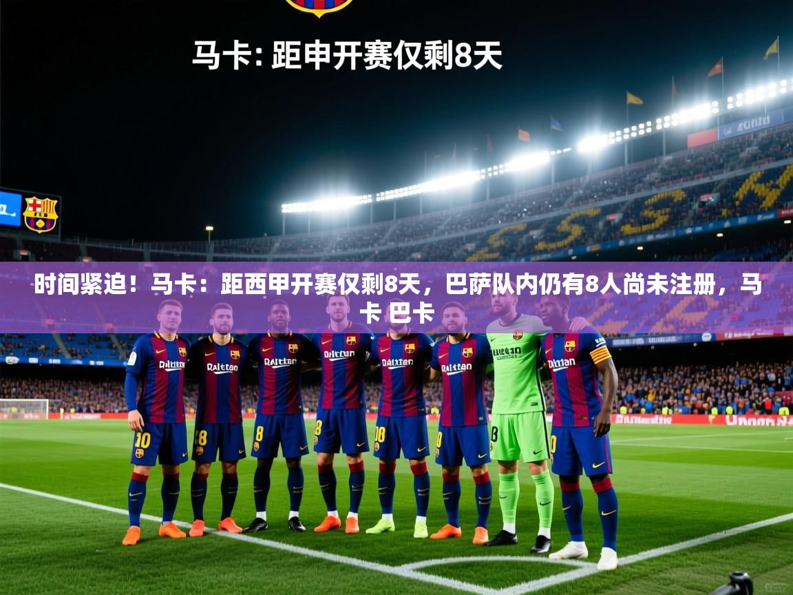 云开体育官网登录入口手机版-时间紧迫！马卡：距西甲开赛仅剩8天，巴萨队内仍有8人尚未注册，马卡 巴卡  第1张