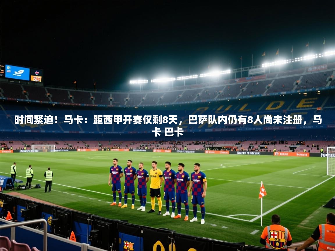 云开体育官网登录入口手机版-时间紧迫！马卡：距西甲开赛仅剩8天，巴萨队内仍有8人尚未注册，马卡 巴卡  第2张