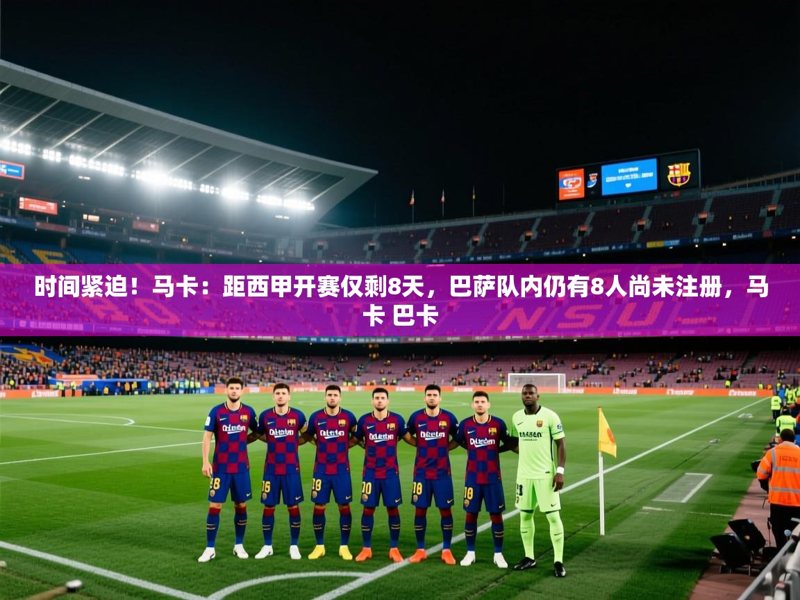 云开体育官网登录入口手机版-时间紧迫！马卡：距西甲开赛仅剩8天，巴萨队内仍有8人尚未注册，马卡 巴卡  第4张