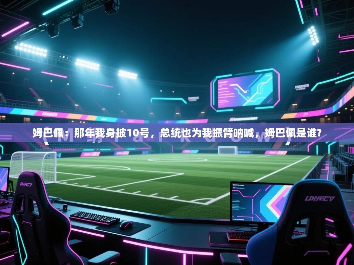 开云体育注册-姆巴佩：那年我身披10号，总统也为我振臂呐喊，姆巴佩是谁?  第2张