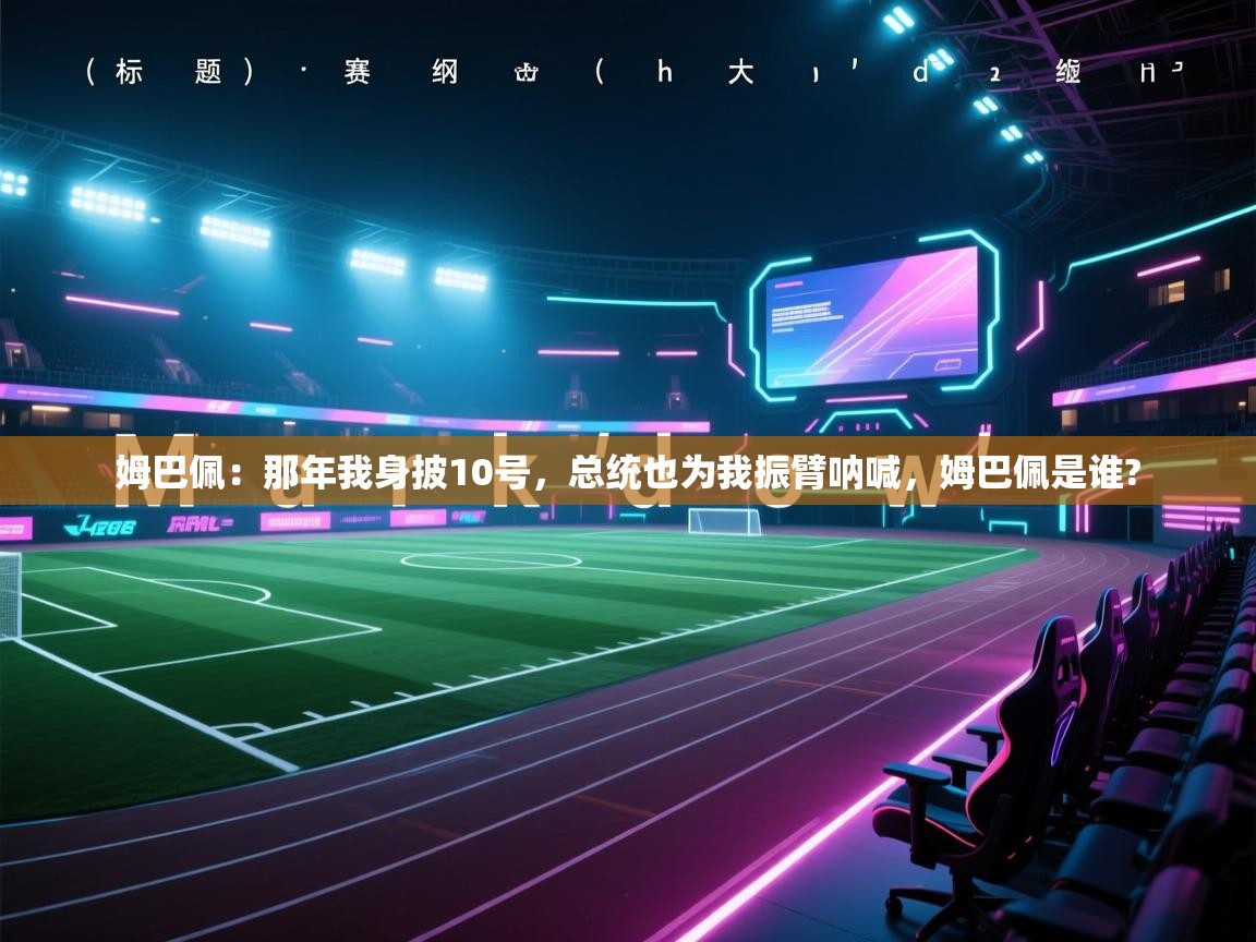 开云体育注册-姆巴佩：那年我身披10号，总统也为我振臂呐喊，姆巴佩是谁?  第3张