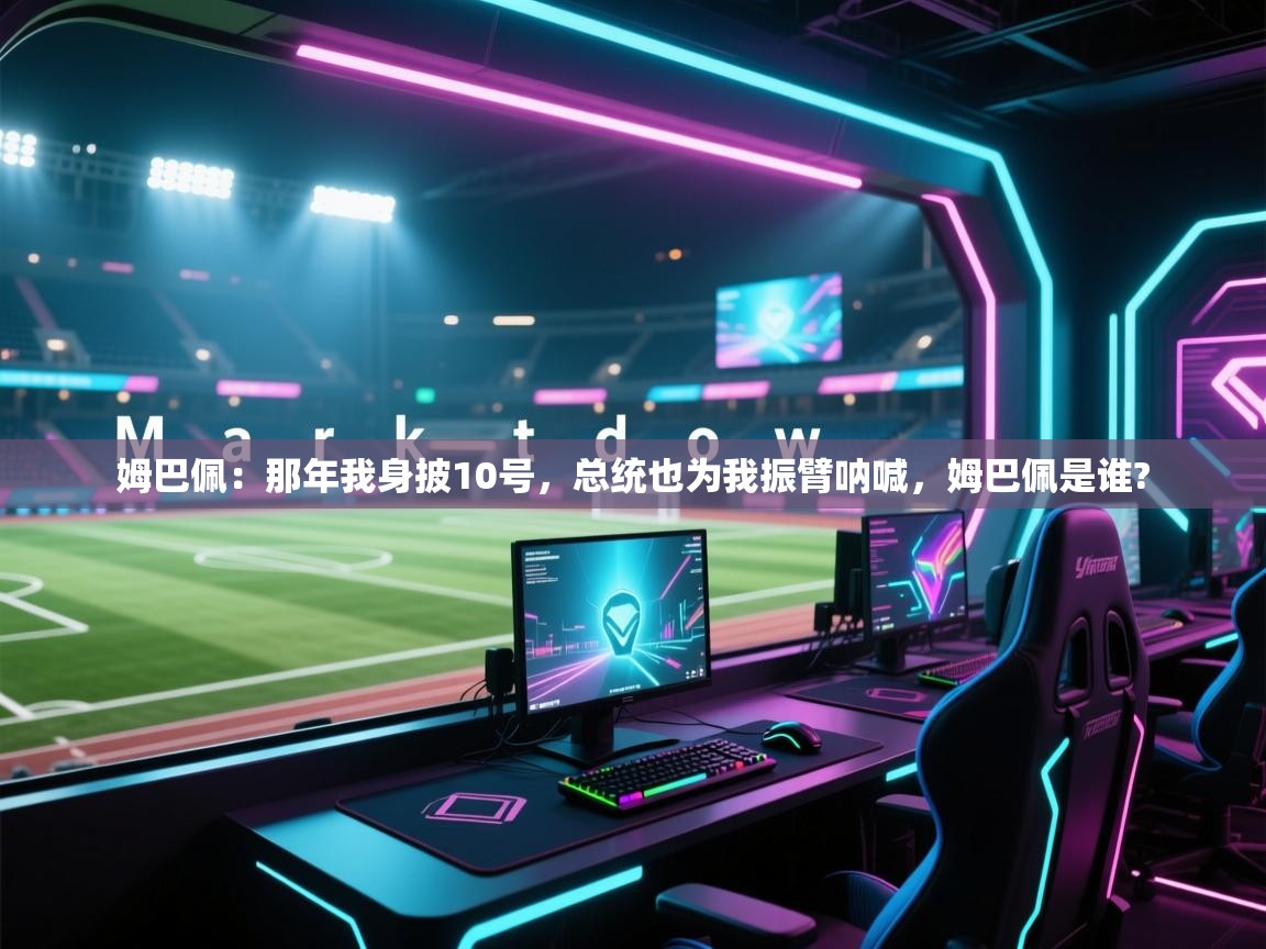 开云体育注册-姆巴佩：那年我身披10号，总统也为我振臂呐喊，姆巴佩是谁?  第4张