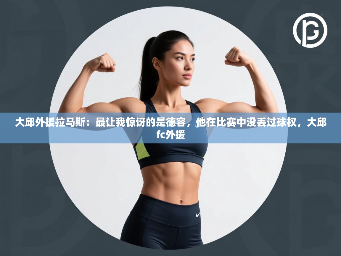 开云体育入口邀请码-大邱外援拉马斯：最让我惊讶的是德容，他在比赛中没丢过球权，大邱fc外援  第2张