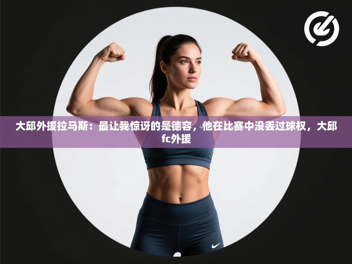 开云体育入口邀请码-大邱外援拉马斯：最让我惊讶的是德容，他在比赛中没丢过球权，大邱fc外援  第3张