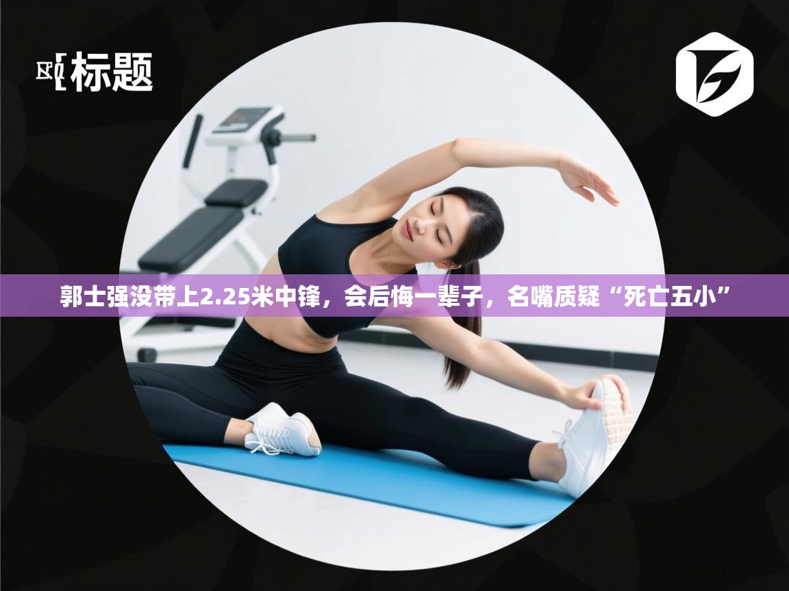 开云网页版-郭士强没带上2.25米中锋，会后悔一辈子，名嘴质疑“死亡五小”  第2张