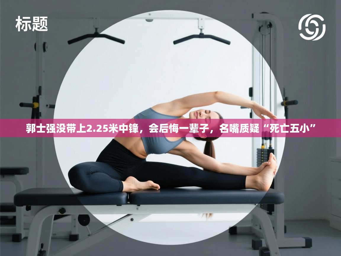 开云网页版-郭士强没带上2.25米中锋，会后悔一辈子，名嘴质疑“死亡五小”  第4张