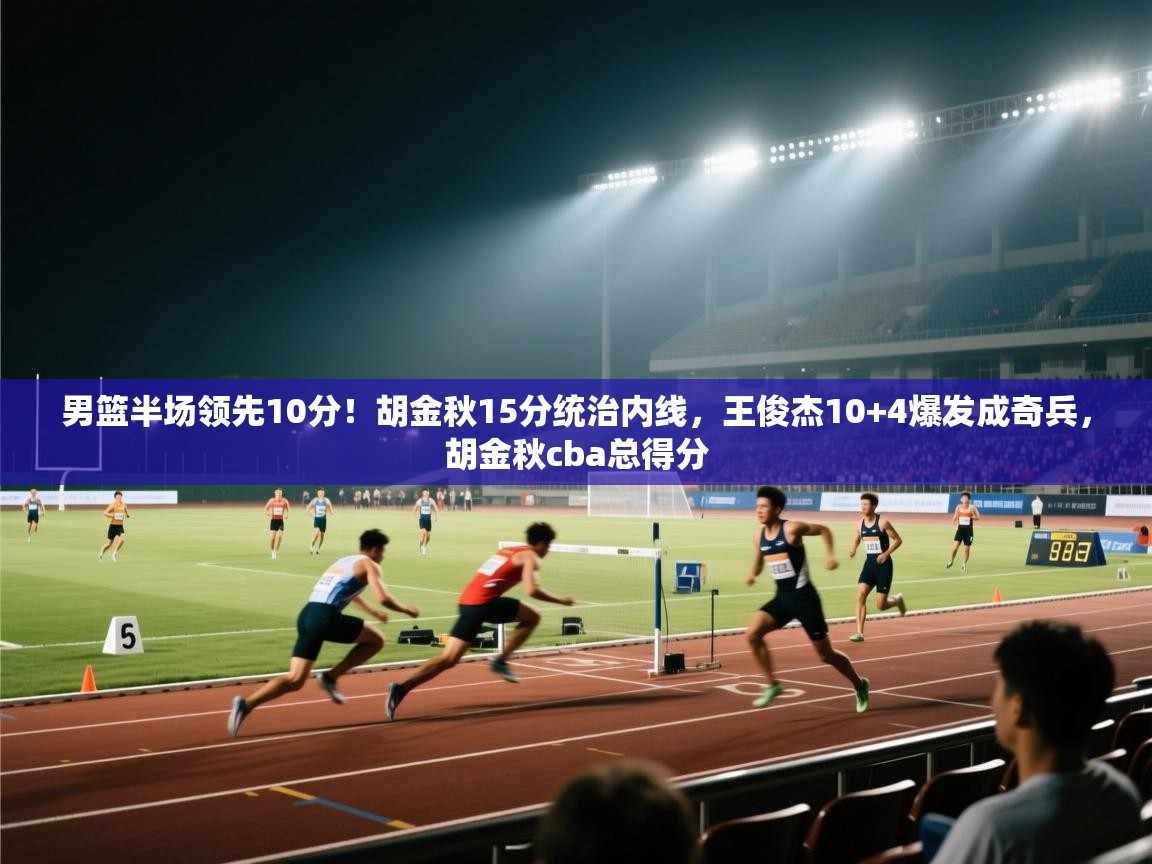 kaiyun sports-男篮半场领先10分！胡金秋15分统治内线，王俊杰10+4爆发成奇兵，胡金秋cba总得分  第1张