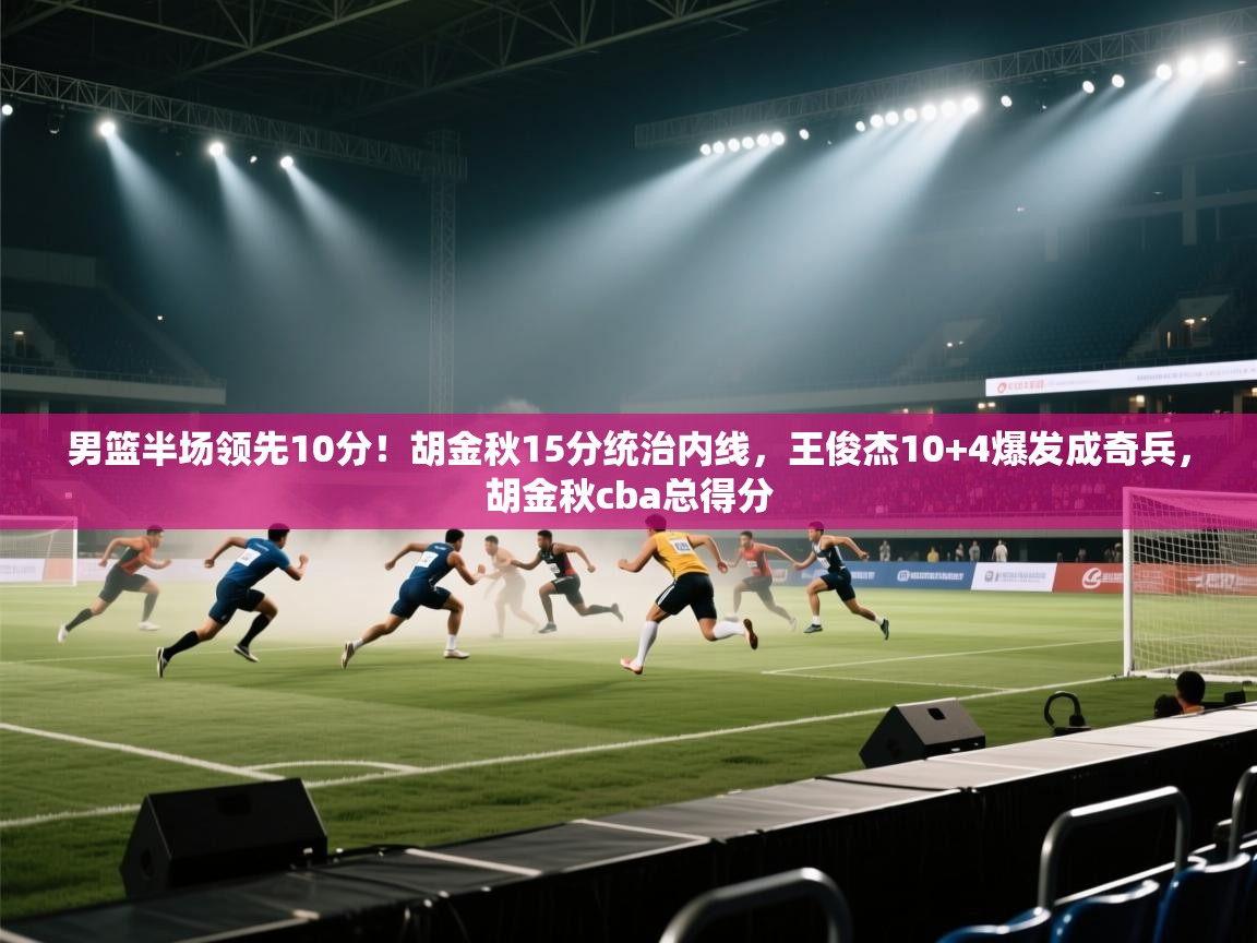 kaiyun sports-男篮半场领先10分！胡金秋15分统治内线，王俊杰10+4爆发成奇兵，胡金秋cba总得分  第4张