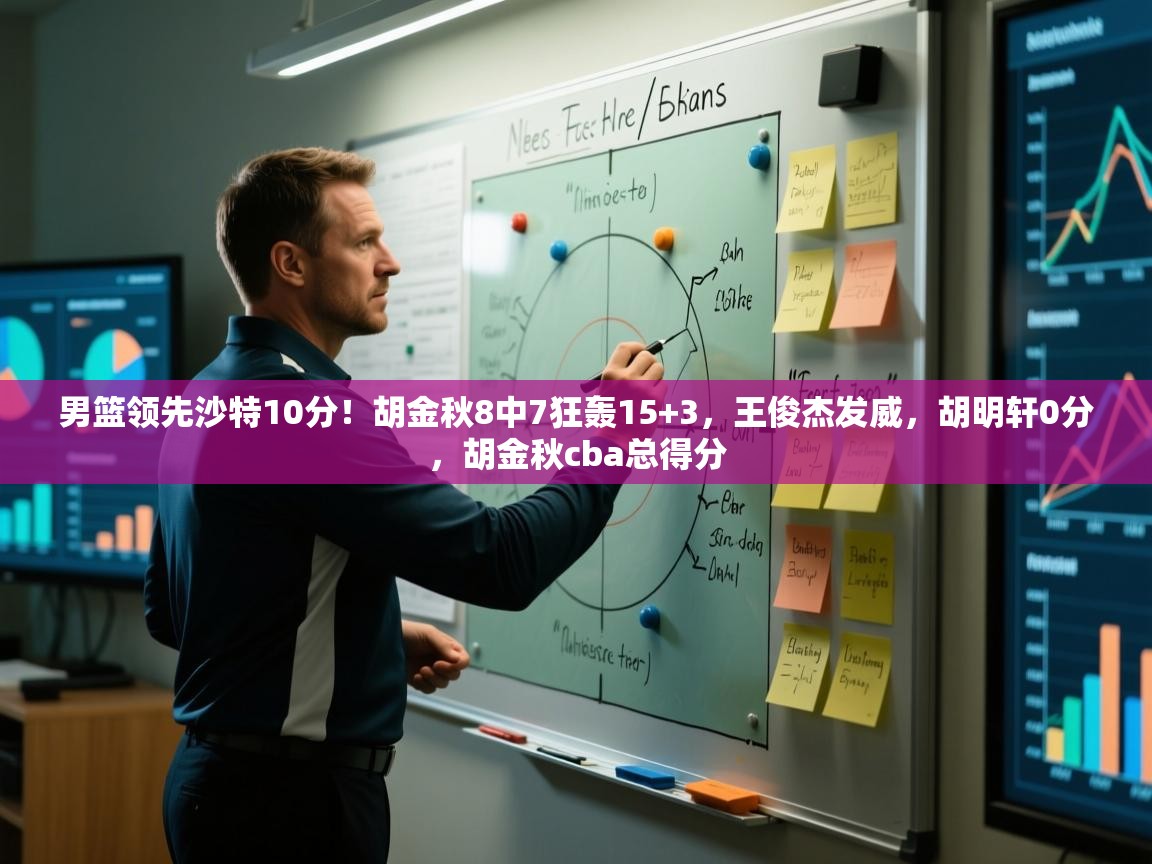 开云体育在线登录-男篮领先沙特10分！胡金秋8中7狂轰15+3，王俊杰发威，胡明轩0分，胡金秋cba总得分  第3张