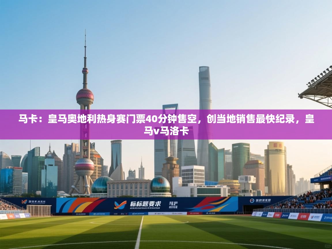 开云体育注册app-马卡：皇马奥地利热身赛门票40分钟售空，创当地销售最快纪录，皇马v马洛卡  第3张