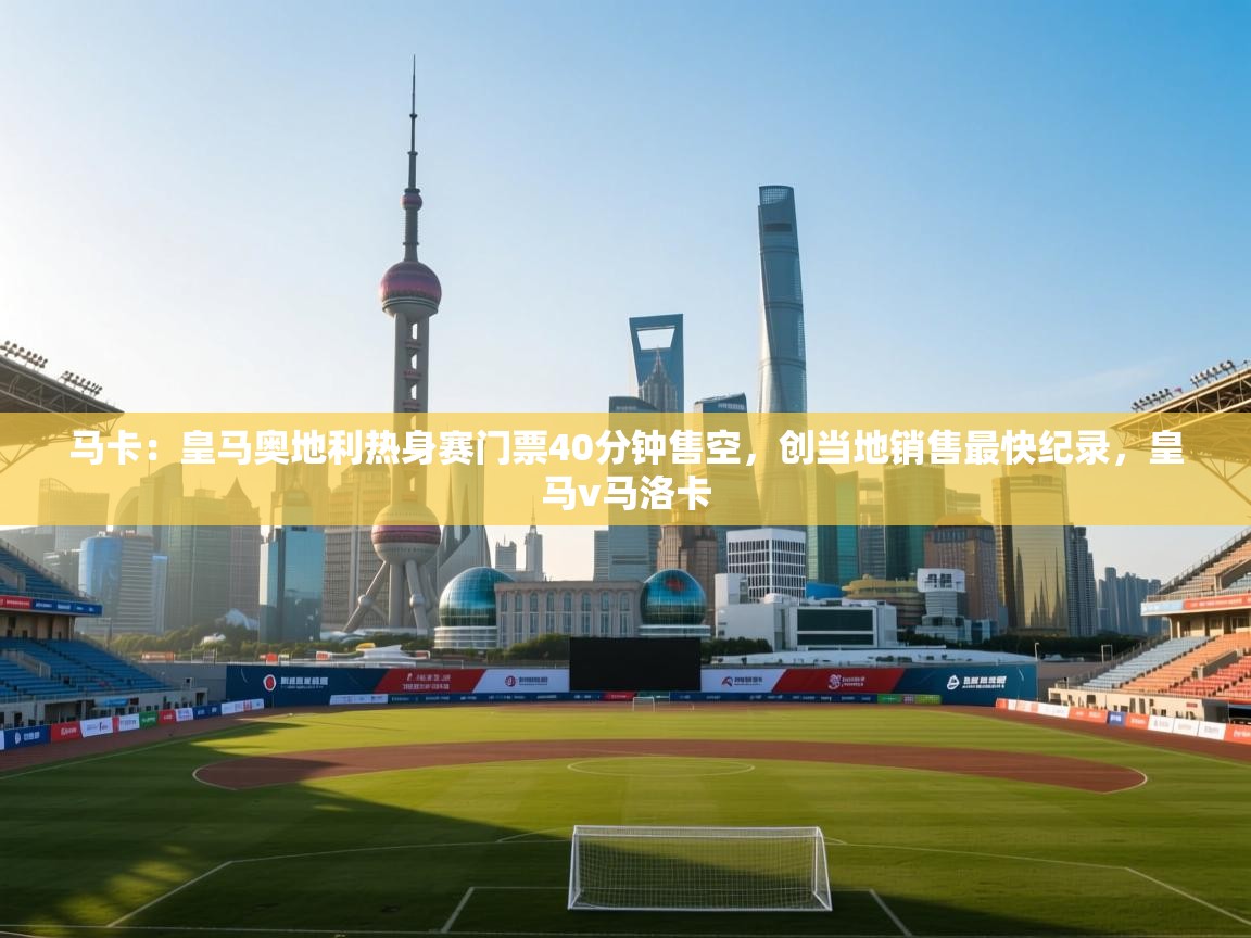 开云体育注册app-马卡：皇马奥地利热身赛门票40分钟售空，创当地销售最快纪录，皇马v马洛卡  第4张