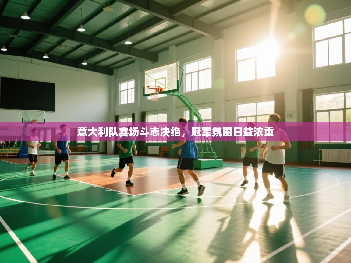 云开体育app官网入口-意大利队赛场斗志决绝，冠军氛围日益浓重  第1张