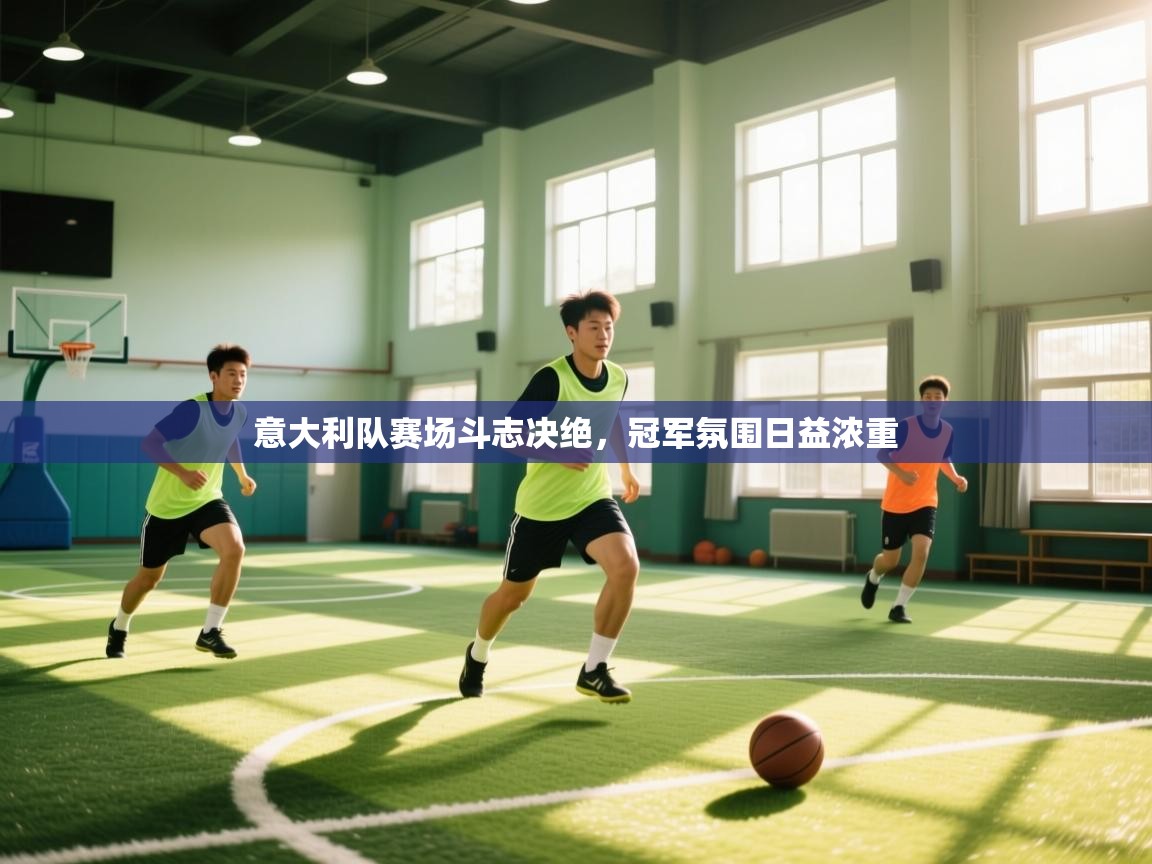 云开体育app官网入口-意大利队赛场斗志决绝，冠军氛围日益浓重  第2张