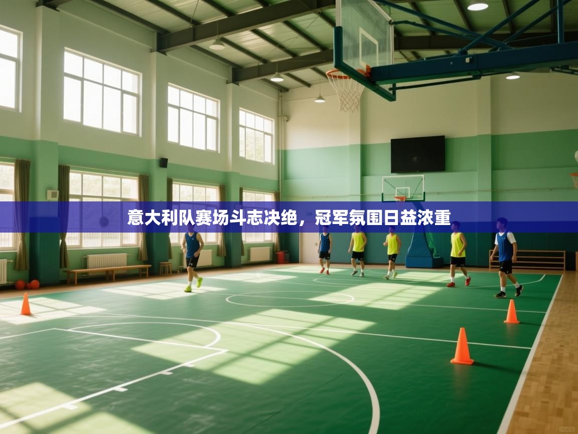 云开体育app官网入口-意大利队赛场斗志决绝，冠军氛围日益浓重  第3张