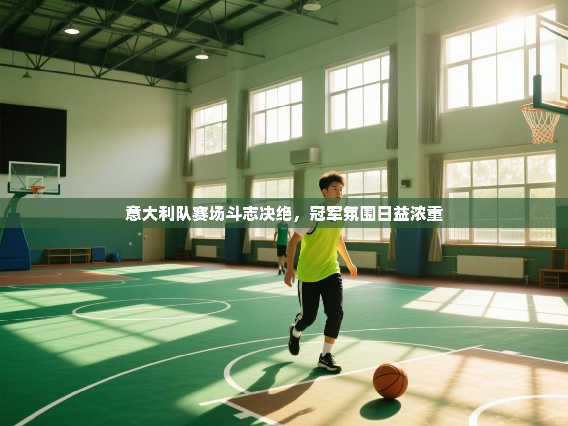 云开体育app官网入口-意大利队赛场斗志决绝，冠军氛围日益浓重  第4张