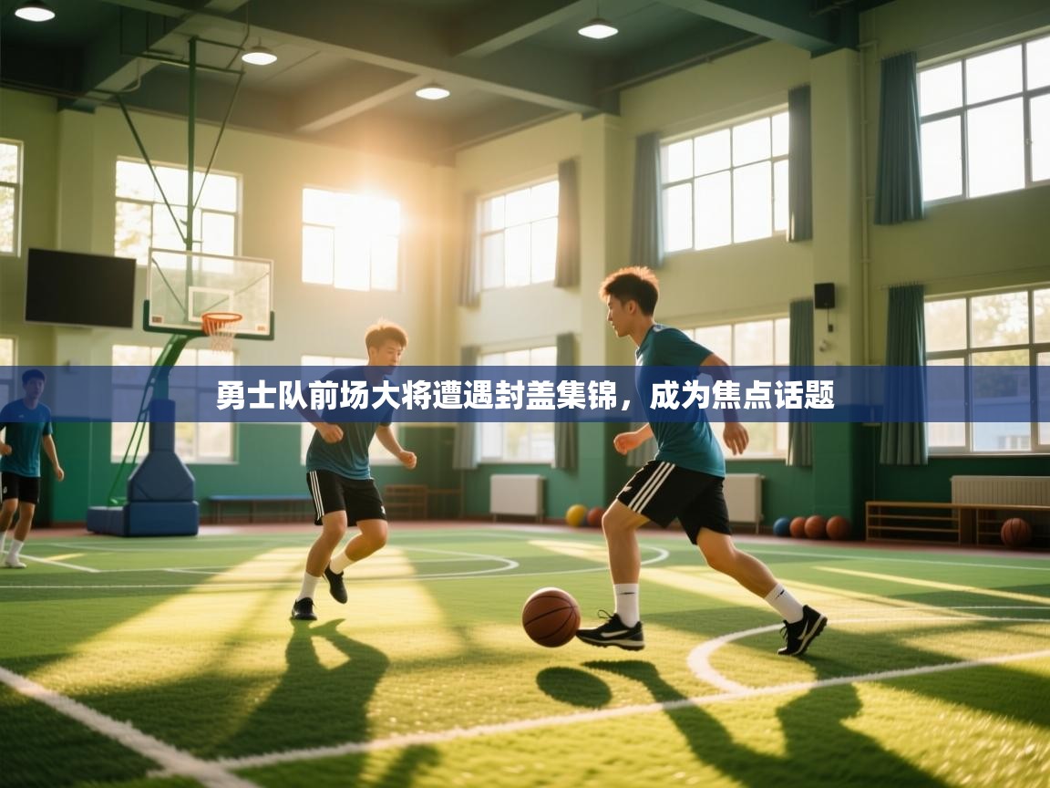 开云体育app投诉-勇士队前场大将遭遇封盖集锦,成为焦点话题 第3张