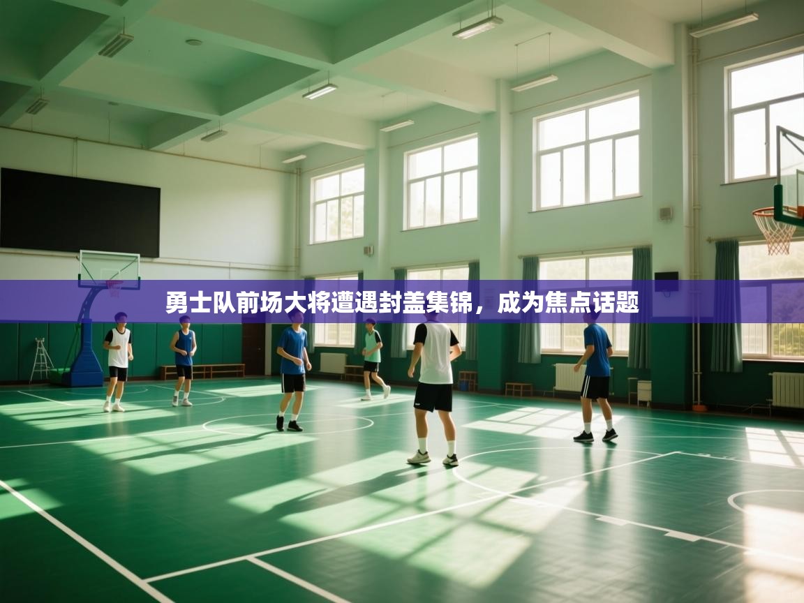 开云体育app投诉-勇士队前场大将遭遇封盖集锦,成为焦点话题 第4张