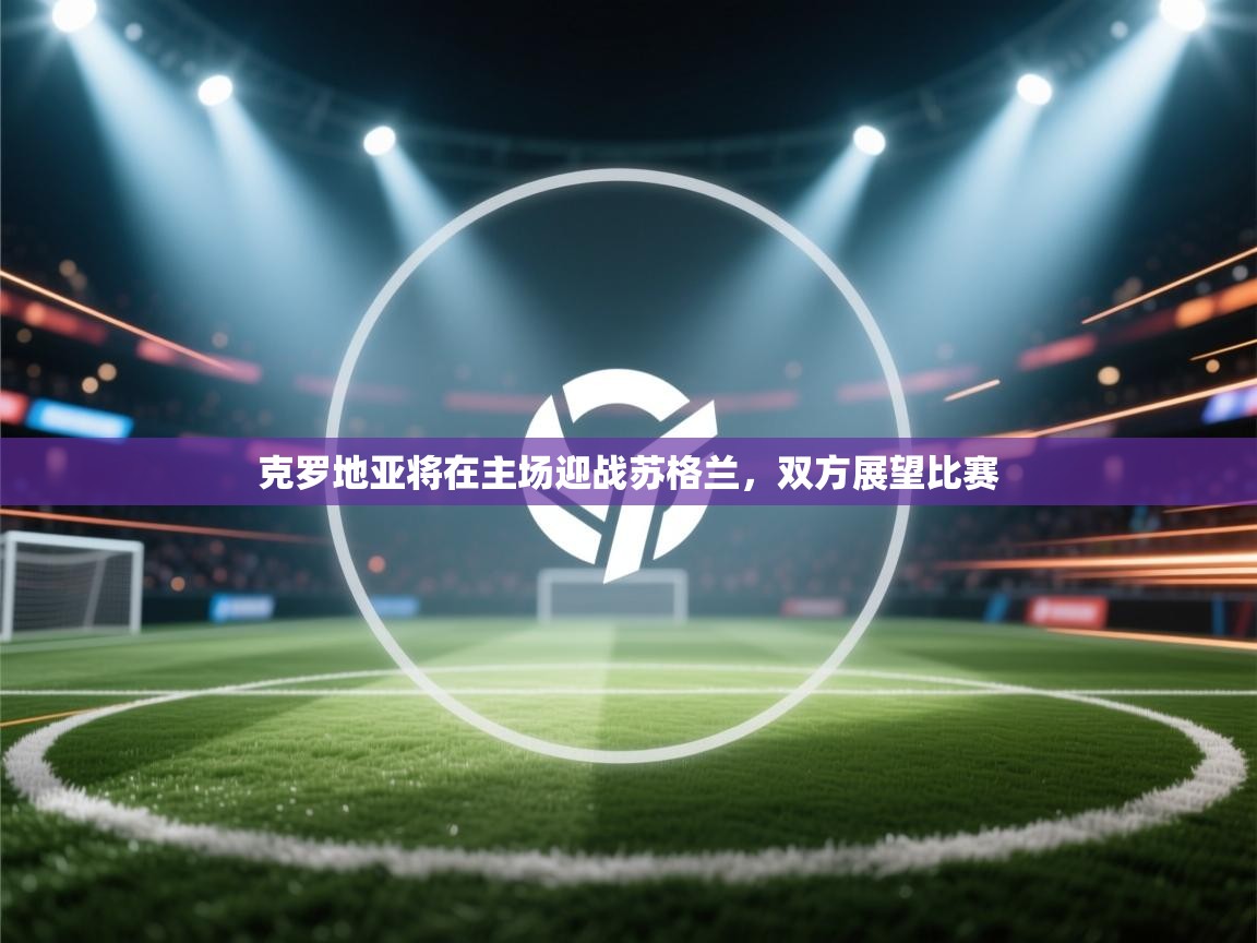 云开体育app网页版入口-克罗地亚将在主场迎战苏格兰，双方展望比赛  第1张