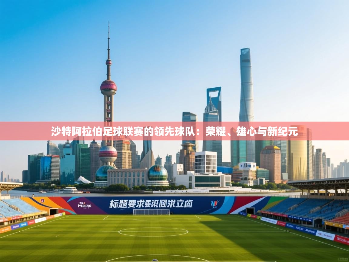 开云体育客服在线咨询-沙特阿拉伯足球联赛的领先球队：荣耀、雄心与新纪元  第2张